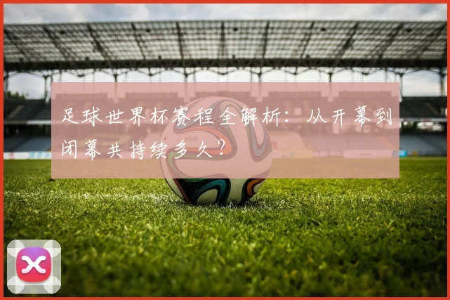 足球世界杯赛程全解析：从开幕到闭幕共持续多久？