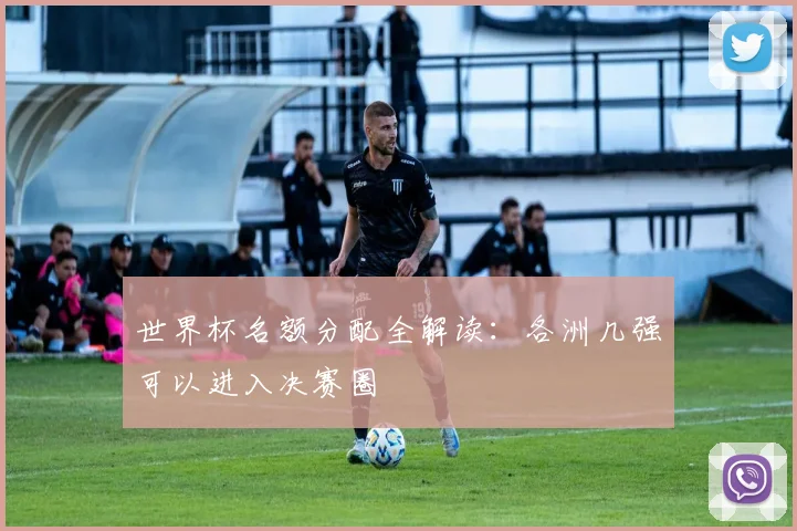 世界杯名额分配全解读：各洲几强可以进入决赛圈