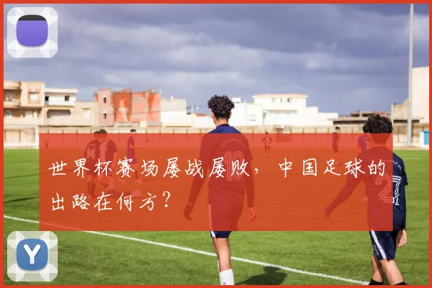 世界杯赛场屡战屡败，中国足球的出路在何方？