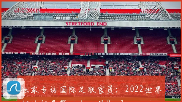 独家专访国际足联官员：2022世界杯为何是第二十二届？_1