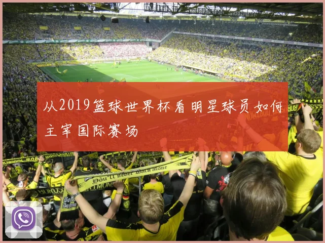 从2019篮球世界杯看明星球员如何主宰国际赛场